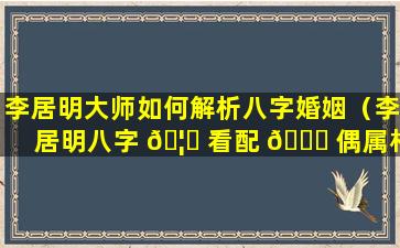 李居明大师如何解析八字婚姻（李居明八字 🦊 看配 🐞 偶属相）